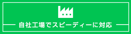 自社工場でスピーディーに対応